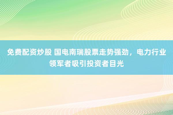 免费配资炒股 国电南瑞股票走势强劲，电力行业领军者吸引投资者目光