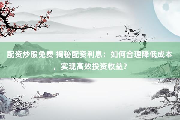 配资炒股免费 揭秘配资利息：如何合理降低成本，实现高效投资收益？