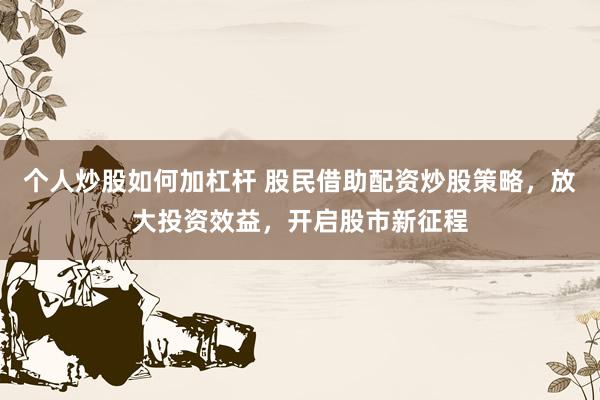 个人炒股如何加杠杆 股民借助配资炒股策略，放大投资效益，开启股市新征程