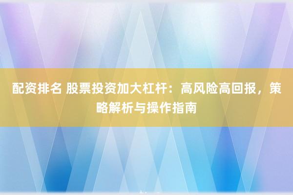 配资排名 股票投资加大杠杆：高风险高回报，策略解析与操作指南