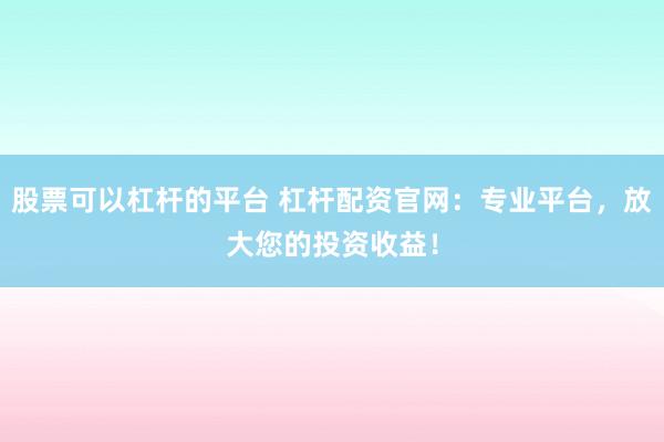 股票可以杠杆的平台 杠杆配资官网：专业平台，放大您的投资收益！