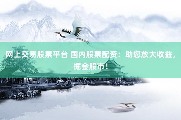 网上交易股票平台 国内股票配资：助您放大收益，掘金股市！