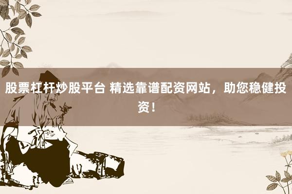 股票杠杆炒股平台 精选靠谱配资网站，助您稳健投资！
