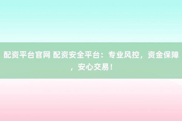配资平台官网 配资安全平台：专业风控，资金保障，安心交易！