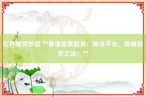 杠杆融资炒股 **靠谱股票配资：精选平台，稳健投资之选！**