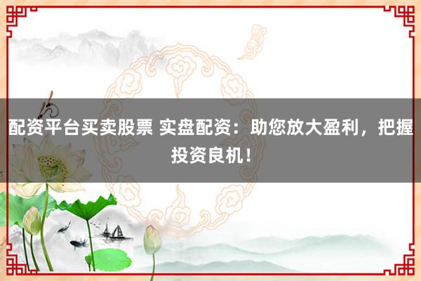 配资平台买卖股票 实盘配资:助您放大盈利,把握投资良机!
