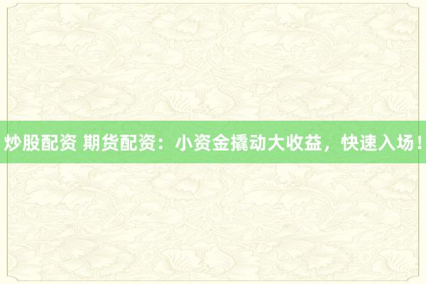 炒股配资 期货配资：小资金撬动大收益，快速入场！