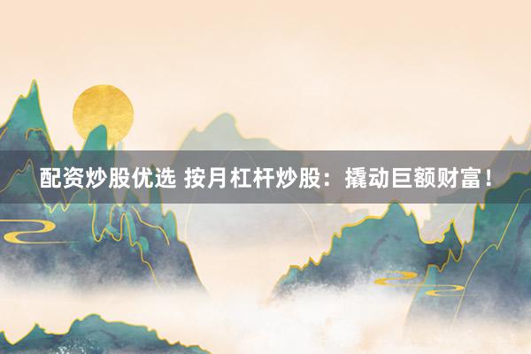 配资炒股优选 按月杠杆炒股：撬动巨额财富！