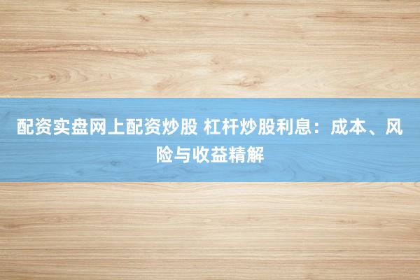 配资实盘网上配资炒股 杠杆炒股利息：成本、风险与收益精解