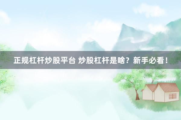 正规杠杆炒股平台 炒股杠杆是啥？新手必看！