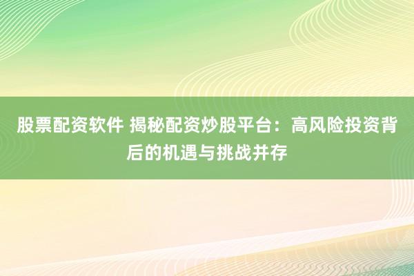 股票配资软件 揭秘配资炒股平台：高风险投资背后的机遇与挑战并存