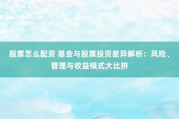 股票怎么配资 基金与股票投资差异解析:风险、管理与收益模式大比拼