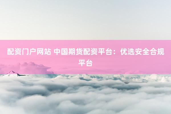 配资门户网站 中国期货配资平台:优选安全合规平台