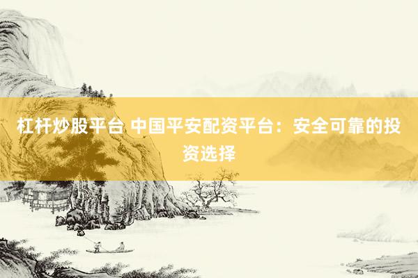 杠杆炒股平台 中国平安配资平台：安全可靠的投资选择