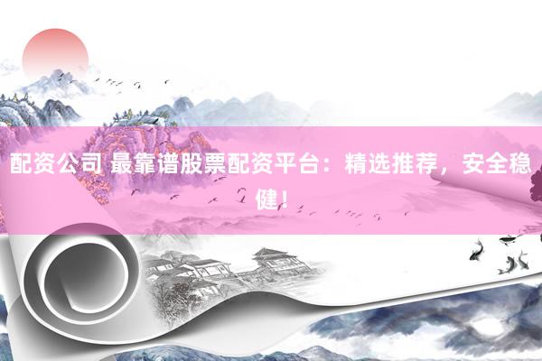 配资公司 最靠谱股票配资平台：精选推荐，安全稳健！