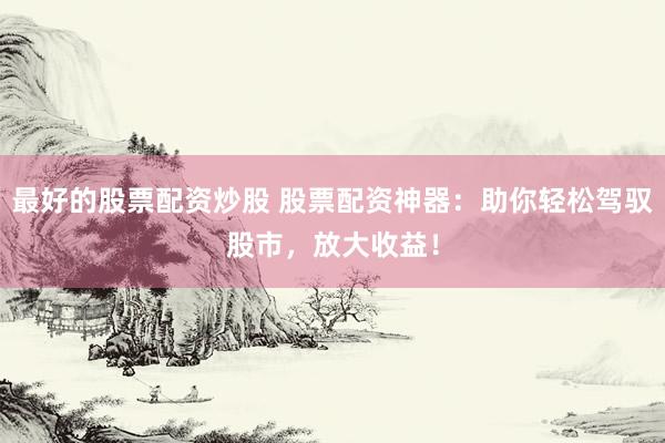 最好的股票配资炒股 股票配资神器:助你轻松驾驭股市,放大收益!