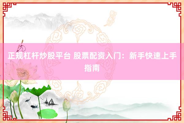 正规杠杆炒股平台 股票配资入门：新手快速上手指南