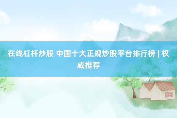 在线杠杆炒股 中国十大正规炒股平台排行榜 | 权威推荐