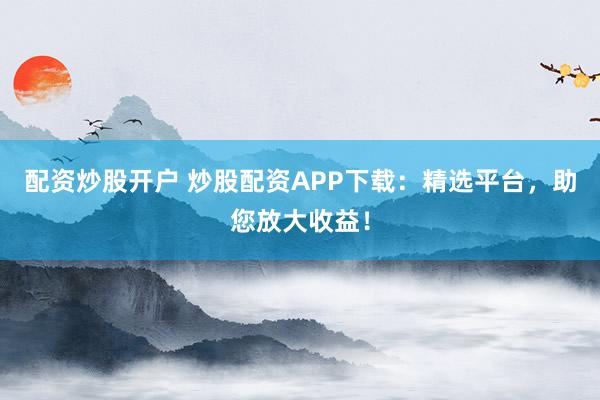 配资炒股开户 炒股配资APP下载：精选平台，助您放大收益！