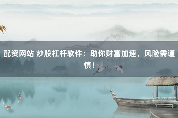 配资网站 炒股杠杆软件：助你财富加速，风险需谨慎！