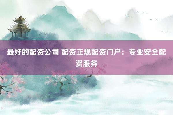 最好的配资公司 配资正规配资门户：专业安全配资服务