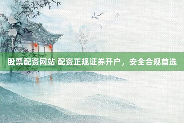 股票配资网站 配资正规证券开户，安全合规首选