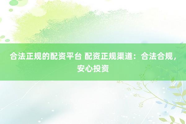 合法正规的配资平台 配资正规渠道：合法合规，安心投资