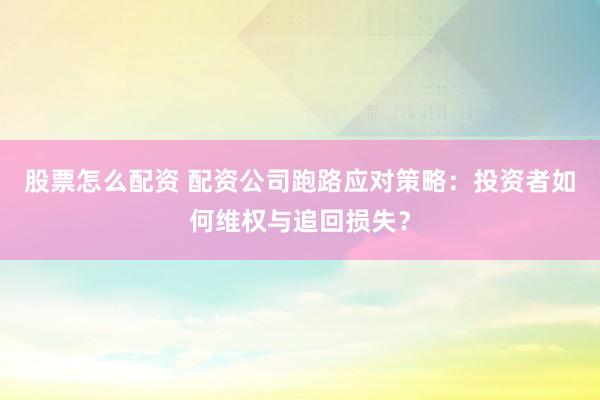 股票怎么配资 配资公司跑路应对策略:投资者如何维权与追回损失?