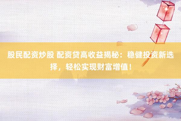 股民配资炒股 配资贷高收益揭秘：稳健投资新选择，轻松实现财富增值！