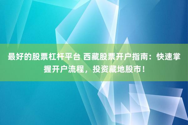 最好的股票杠杆平台 西藏股票开户指南：快速掌握开户流程，投资藏地股市！